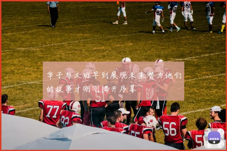 华子与文班早到展现未来潜力他们的故事才刚刚揭开序幕